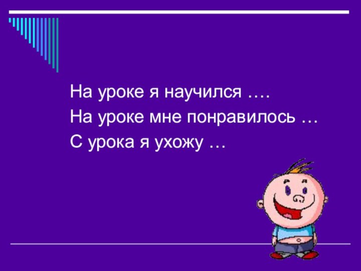 На уроке я научился ….На уроке мне понравилось …С урока я ухожу …