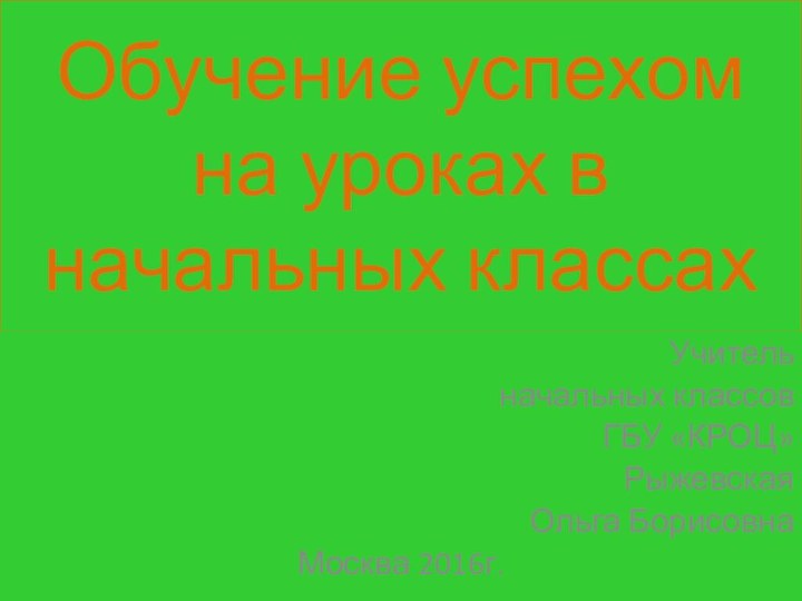 Обучение успехом на уроках в начальных классахУчитель начальных классовГБУ «КРОЦ»Рыжевская Ольга БорисовнаМосква 2016г.