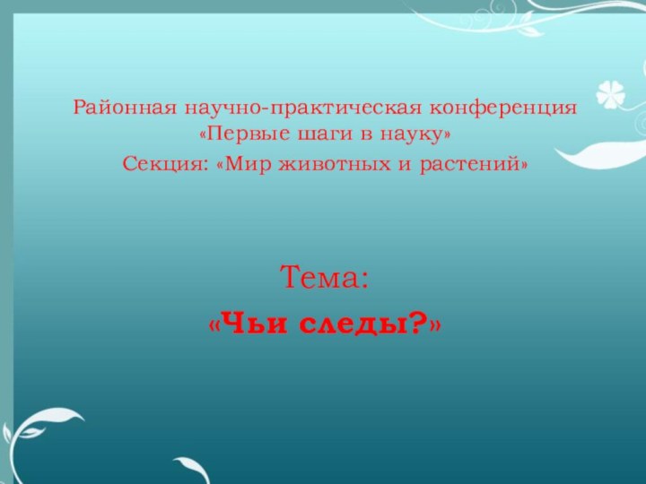 Районная научно-практическая конференция «Первые шаги в науку»Секция: «Мир животных и растений»Тема: «Чьи следы?»