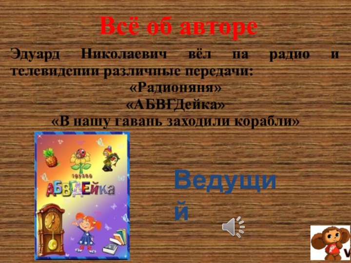 Всё об автореЭдуард Николаевич вёл на радио и телевидении различные передачи:«Радионяня»«АБВГДейка»«В нашу гавань заходили корабли»Ведущий