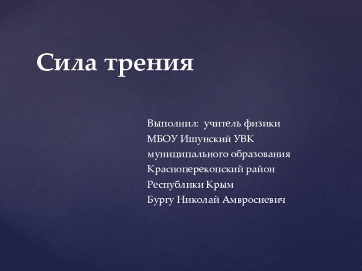 Выполнил: учитель физики МБОУ Ишунский УВКмуниципального образованияКрасноперекопский районРеспублики КрымБургу Николай АмвросиевичСила трения