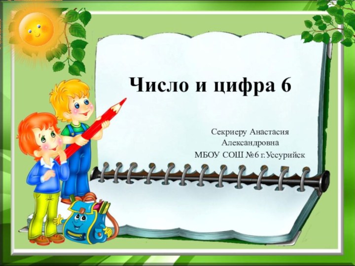 Число и цифра 6Секриеру Анастасия Александровна МБОУ СОШ №6 г.Уссурийск