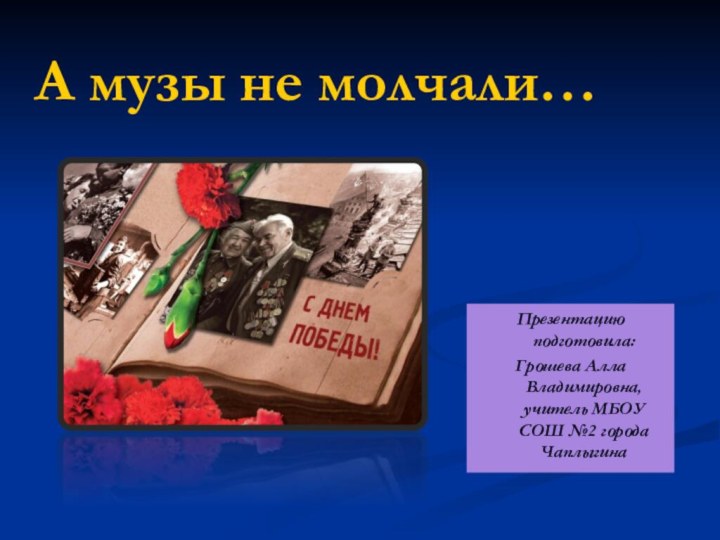 А музы не молчали… Презентацию подготовила:Грошева Алла Владимировна, учитель МБОУ СОШ №2 города Чаплыгина