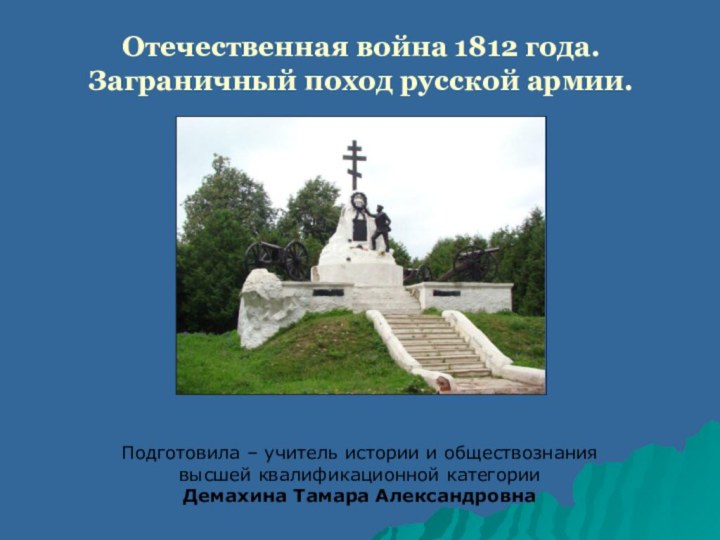 Отечественная война 1812 года. Заграничный поход русской армии.Подготовила – учитель истории и