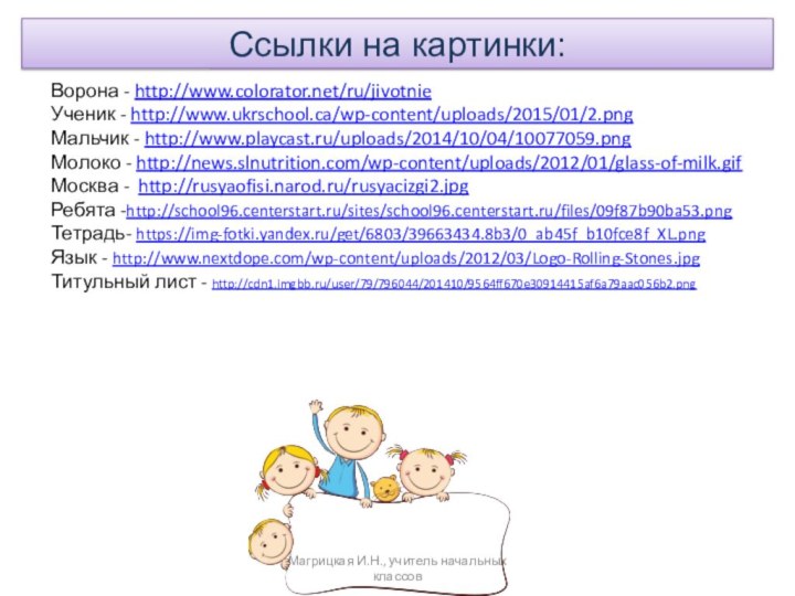 Ссылки на картинки:Ворона - http://www.colorator.net/ru/jivotnieУченик - http://www.ukrschool.ca/wp-content/uploads/2015/01/2.pngМальчик - http://www.playcast.ru/uploads/2014/10/04/10077059.pngМолоко - http://news.slnutrition.com/wp-content/uploads/2012/01/glass-of-milk.gifМосква -