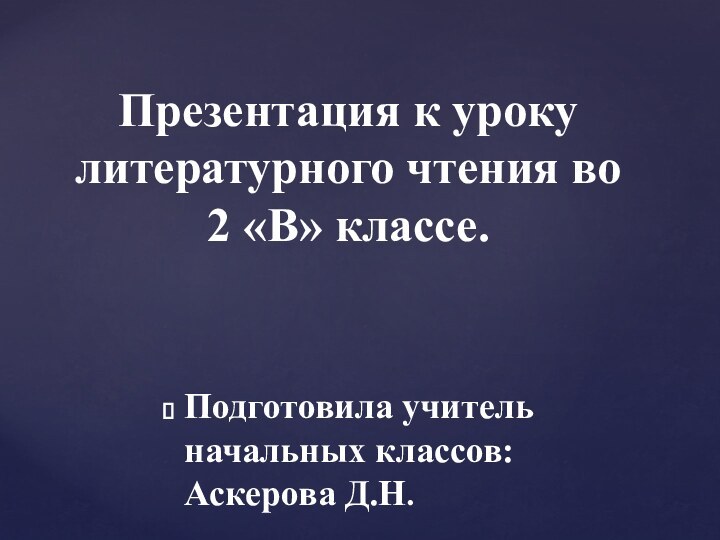 Подготовила учитель начальных классов: Аскерова Д.Н.Презентация к уроку литературного чтения во  2 «В» классе.