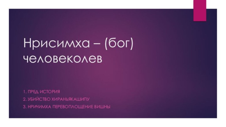 Нрисимха – (бог)человеколев1. Пред история2. Убийство Хираньякашипу3. Нричимха перевоплощение Вишны