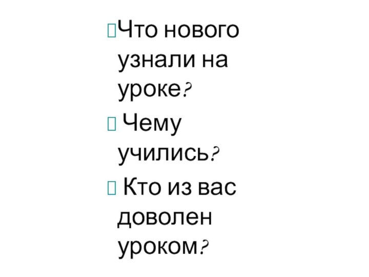 Что нового узнали на уроке? Чему учились? Кто из вас доволен уроком?