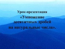 Урок-презентация Умножение десятичных дробей на натуральные числа.