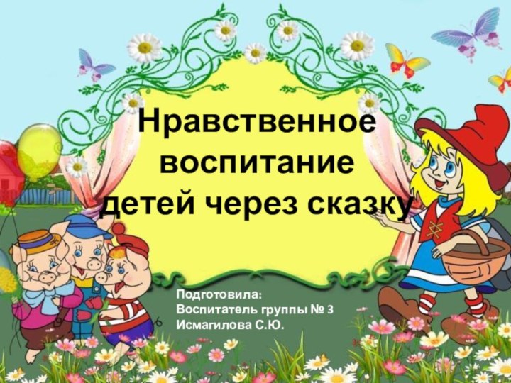 Нравственное  воспитание  детей через сказкуПодготовила: Воспитатель группы № 3Исмагилова С.Ю.