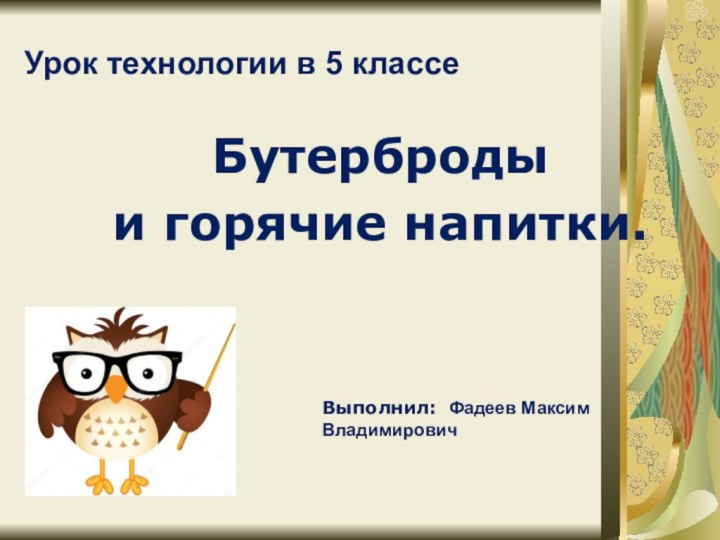 Урок технологии в 5 классеБутерброды и горячие напитки. Выполнил: Фадеев МаксимВладимирович