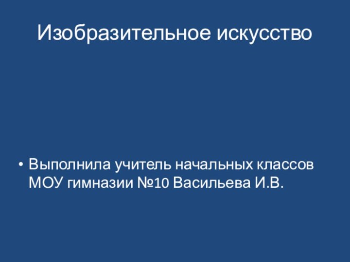 Изобразительное искусствоВыполнила учитель начальных классов МОУ гимназии №10 Васильева И.В.