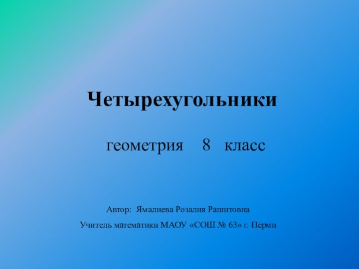 Четырехугольникигеометрия  8  классАвтор: Ямалиева Розалия РашитовнаУчитель математики МАОУ «СОШ № 63» г. Перми