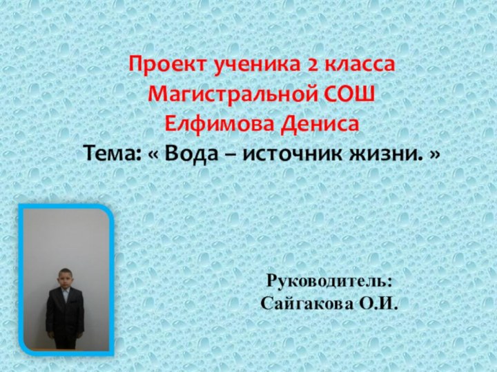 Проект ученика 2 класса Магистральной СОШЕлфимова ДенисаТема: « Вода – источник жизни. »Руководитель:Сайгакова О.И.