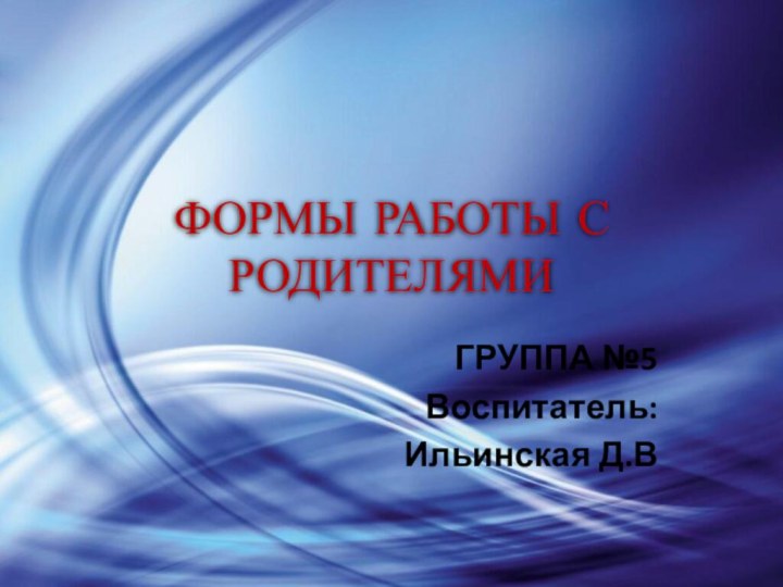 ФОРМЫ РАБОТЫ С РОДИТЕЛЯМИГРУППА №5Воспитатель:Ильинская Д.В