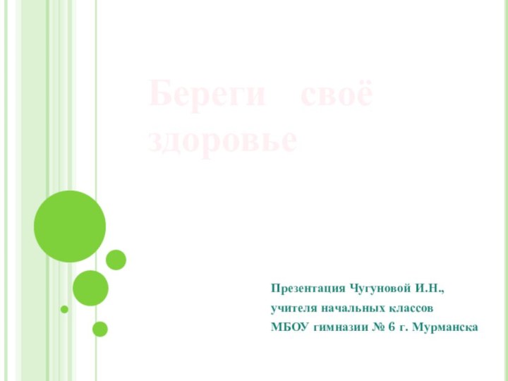 Презентация Чугуновой И.Н.,учителя начальных классовМБОУ гимназии № 6 г. МурманскаБереги  своё здоровье