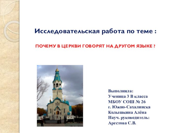 Исследовательская работа по теме :ПОЧЕМУ В ЦЕРКВИ ГОВОРЯТ НА ДРУГОМ ЯЗЫКЕ ?Выполнила:Ученица