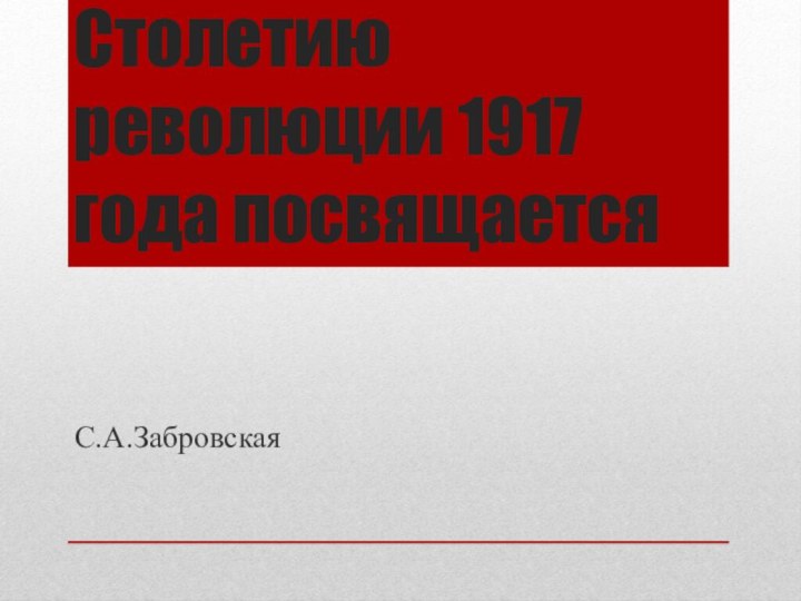 Столетию революции 1917 года посвящаетсяС.А.Забровская