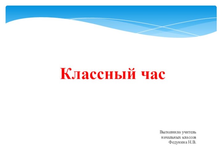 Классный часВыполнила учитель начальных классов Федунина Н.В.