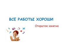 Презентация к открытому занятию Все работы хороши