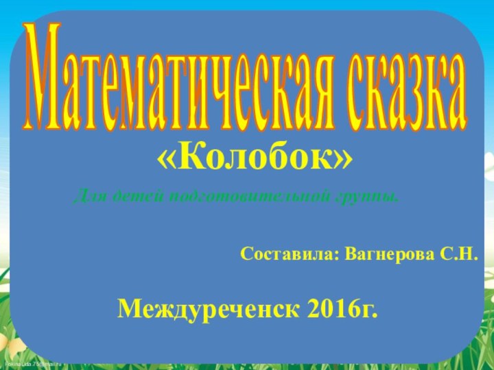 Математическая сказка«Колобок»       Для детей подготовительной группы.Составила: Вагнерова С.Н.Междуреченск 2016г.