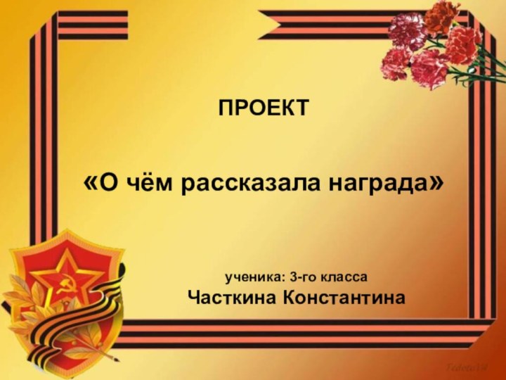 ПРОЕКТ«О чём рассказала награда»ученика: 3-го классаЧасткина Константина