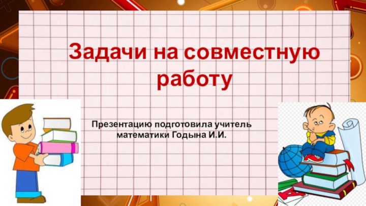 Задачи на совместную работуПрезентацию подготовила учитель математики Годына И.И.