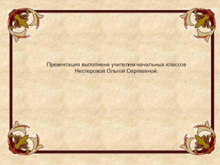 Презентация выполнена учителем начальных классовНестеровой Ольгой Сергеевной.