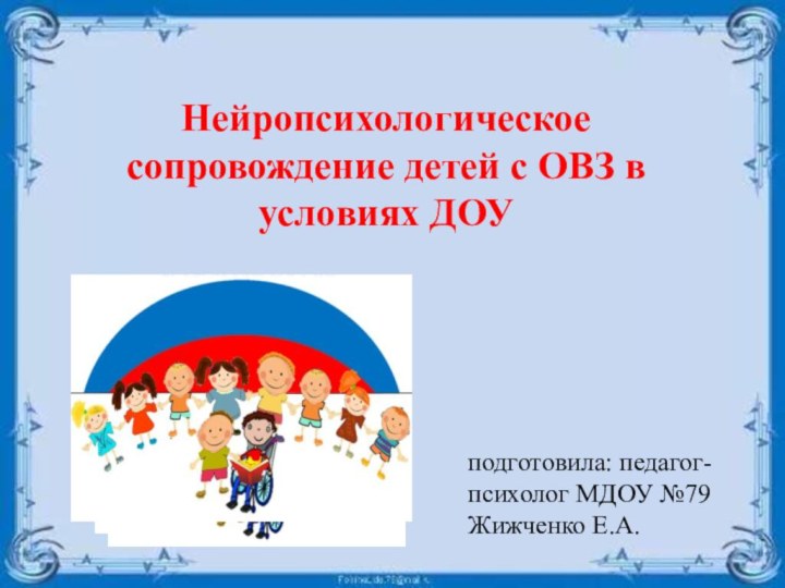 Нейропсихологическое сопровождение детей с ОВЗ в условиях ДОУ подготовила: педагог-психолог МДОУ №79 Жижченко Е.А.