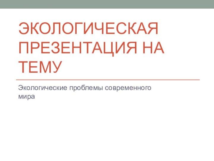 Экологическая презентация на тему Экологические проблемы современного мира