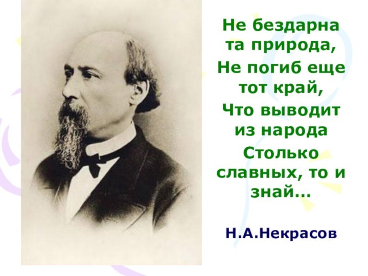 Не бездарна та природа,Не погиб еще тот край,Что выводит из народаСтолько славных,