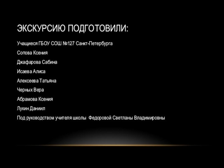 Экскурсию подготовили:Учащиеся ГБОУ СОШ №127 Санкт-ПетербургаСопова КсенияДжафарова СабинаИсаева АлисаАлексеева ТатьянаЧерных ВераАбрамова КсенияЛукин