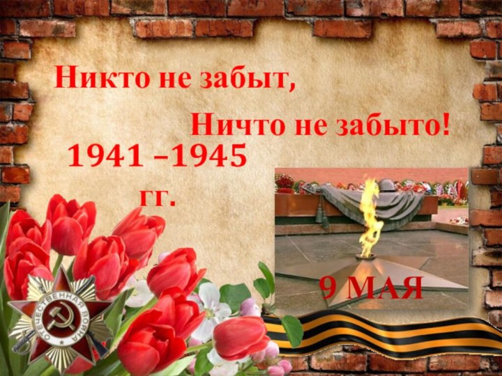 1941 –1945 гг. Никто не забыт, Ничто не забыто! 9 МАЯ