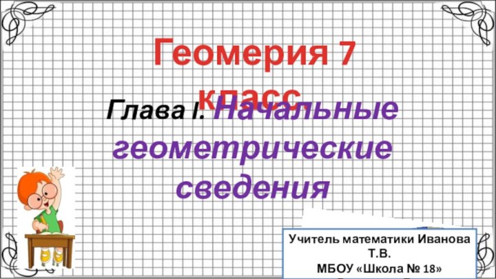 Геомерия 7 класс.Глава I. Начальные геометрические сведенияУчитель математики Иванова Т.В.МБОУ «Школа № 18»г. Ростов-на-Дону