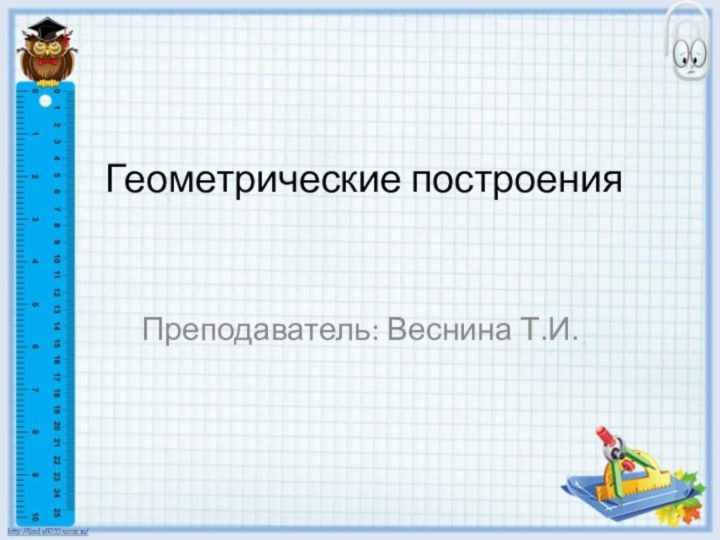 Геометрические построения 	 Преподаватель: Веснина Т.И.