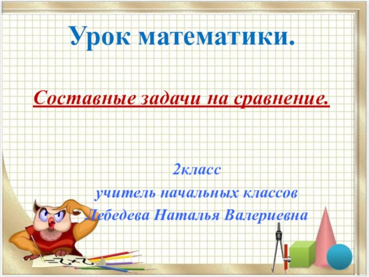 Урок математики.  Составные задачи на сравнение.2классучитель начальных классов Лебедева Наталья Валериевна