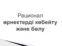 Презентация по математике на тему Рационал өрнектерді көбейту және бөлу