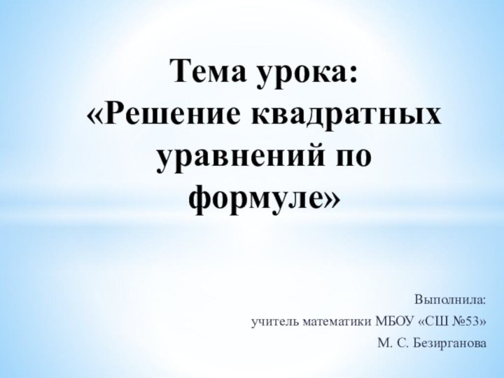 Выполнила: учитель математики МБОУ «СШ №53»М. С. БезиргановаТема урока:  «Решение квадратных уравнений по формуле»