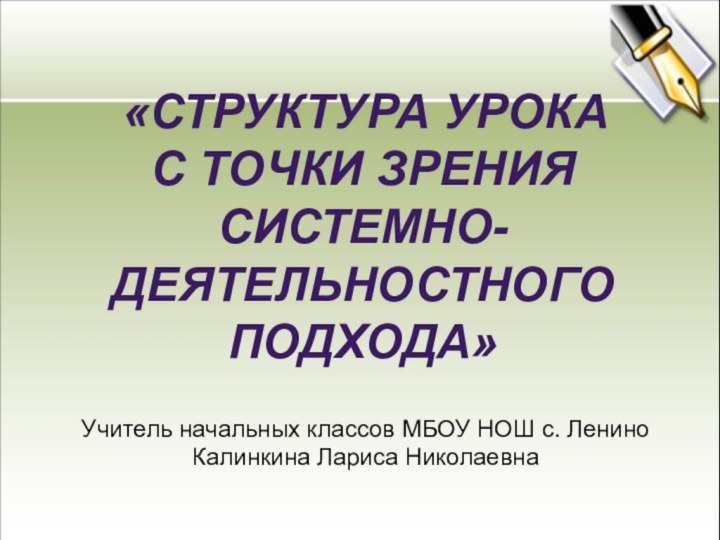 «СТРУКТУРА УРОКАС ТОЧКИ ЗРЕНИЯСИСТЕМНО-ДЕЯТЕЛЬНОСТНОГОПОДХОДА»Учитель начальных классов МБОУ НОШ с. ЛениноКалинкина Лариса Николаевна