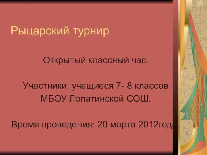 Рыцарский турнирОткрытый классный час.Участники: учащиеся 7- 8 классов МБОУ Лопатинской СОШ.Время проведения: 20 марта 2012года.