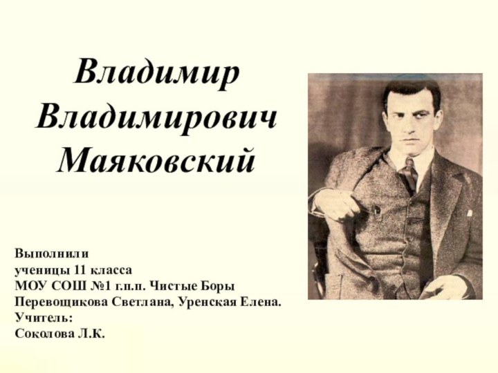 Владимир Владимирович МаяковскийВыполнилиученицы 11 классаМОУ СОШ №1 г.п.п. Чистые БорыПеревощикова Светлана, Уренская Елена.Учитель:Соколова Л.К.