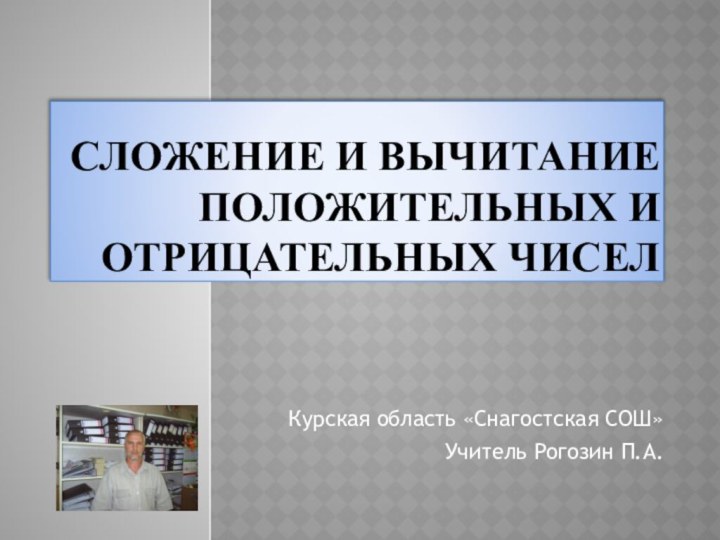 Сложение и вычитание положительных и отрицательных чиселКурская область «Снагостская СОШ»Учитель Рогозин П.А.