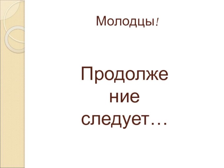 Молодцы!Продолжение следует…