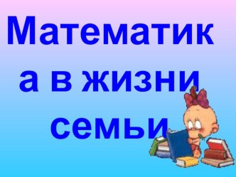 Презентация внеклассного мероприятия по математике Математика в жизни семьи