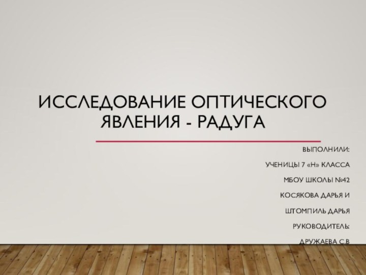 Исследование оптического явления - радугаВыполнили:Ученицы 7 «Н» классаМБОУ школы №42Косякова Дарья и Штомпиль Дарьяруководитель:Дружаева с.в