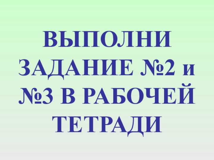 ВЫПОЛНИ ЗАДАНИЕ №2 и №3 В РАБОЧЕЙ ТЕТРАДИ