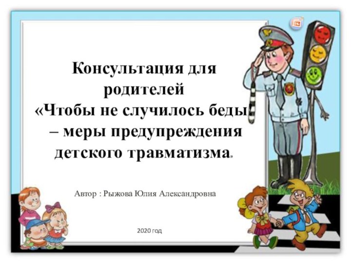 Автор : Рыжова Юлия Александровна2020 годКонсультация для родителей«Чтобы не случилось беды! – меры предупреждения детского травматизма»