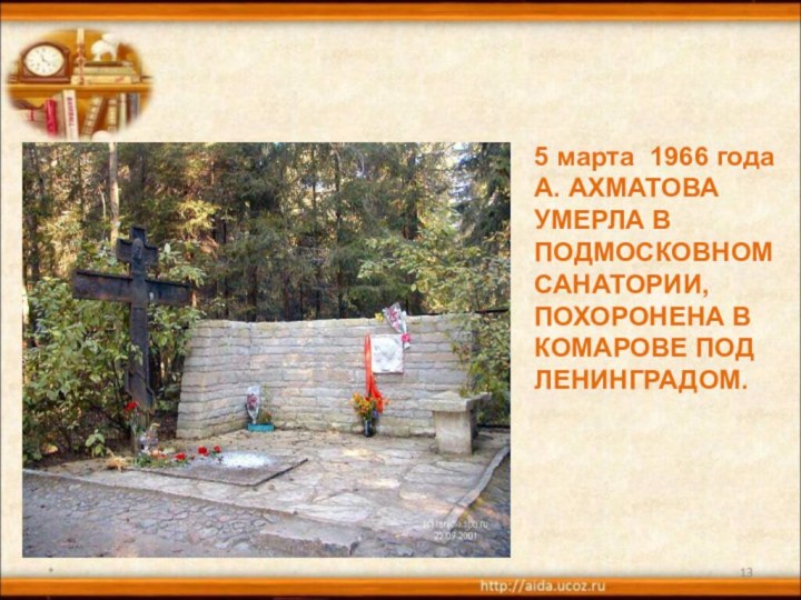 *5 марта 1966 года  А. АХМАТОВА УМЕРЛА В ПОДМОСКОВНОМ САНАТОРИИ, ПОХОРОНЕНА В КОМАРОВЕ ПОД ЛЕНИНГРАДОМ.