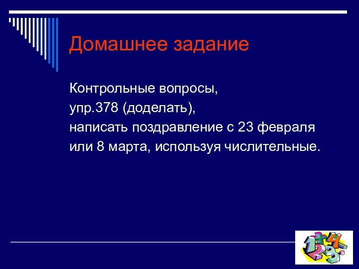 Домашнее заданиеКонтрольные вопросы,упр.378 (доделать),написать поздравление с 23 февраляили 8 марта, используя числительные.