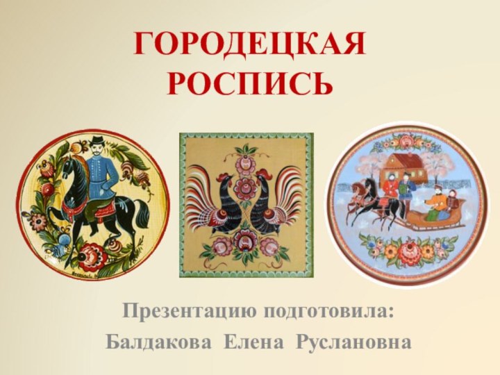 ГОРОДЕЦКАЯ РОСПИСЬПрезентацию подготовила: Балдакова Елена Руслановна